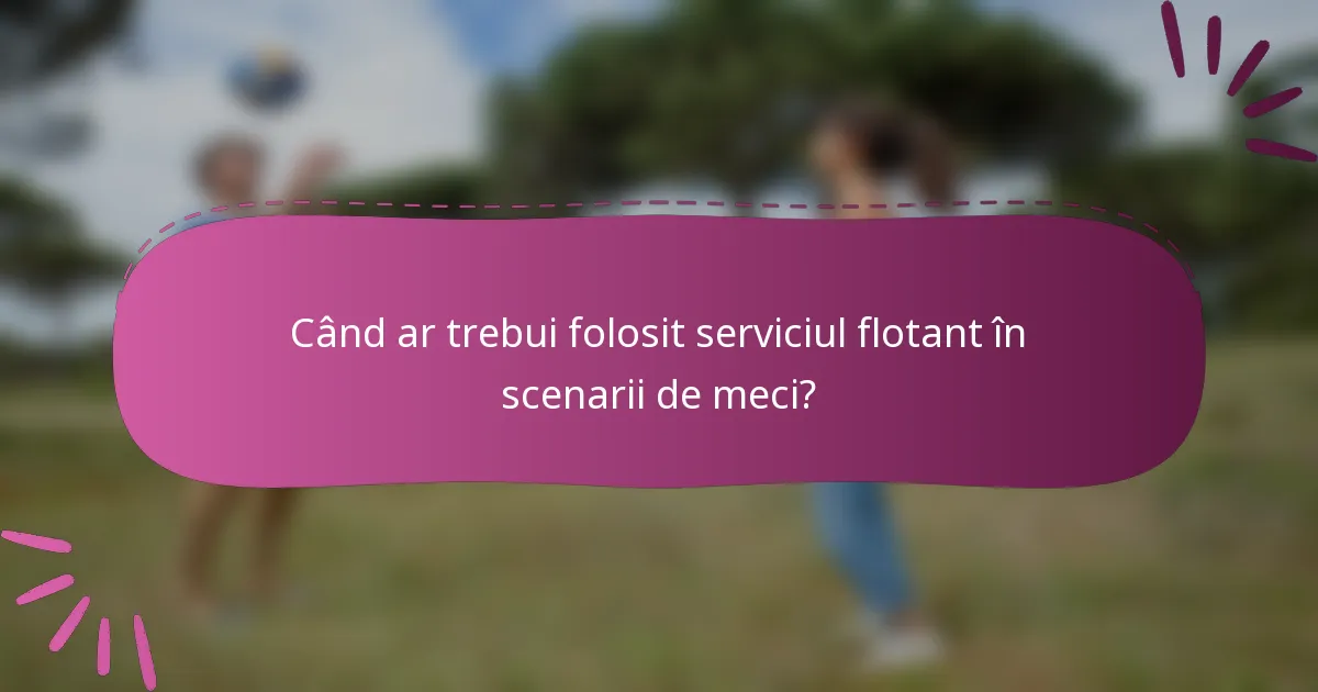 Când ar trebui folosit serviciul flotant în scenarii de meci?