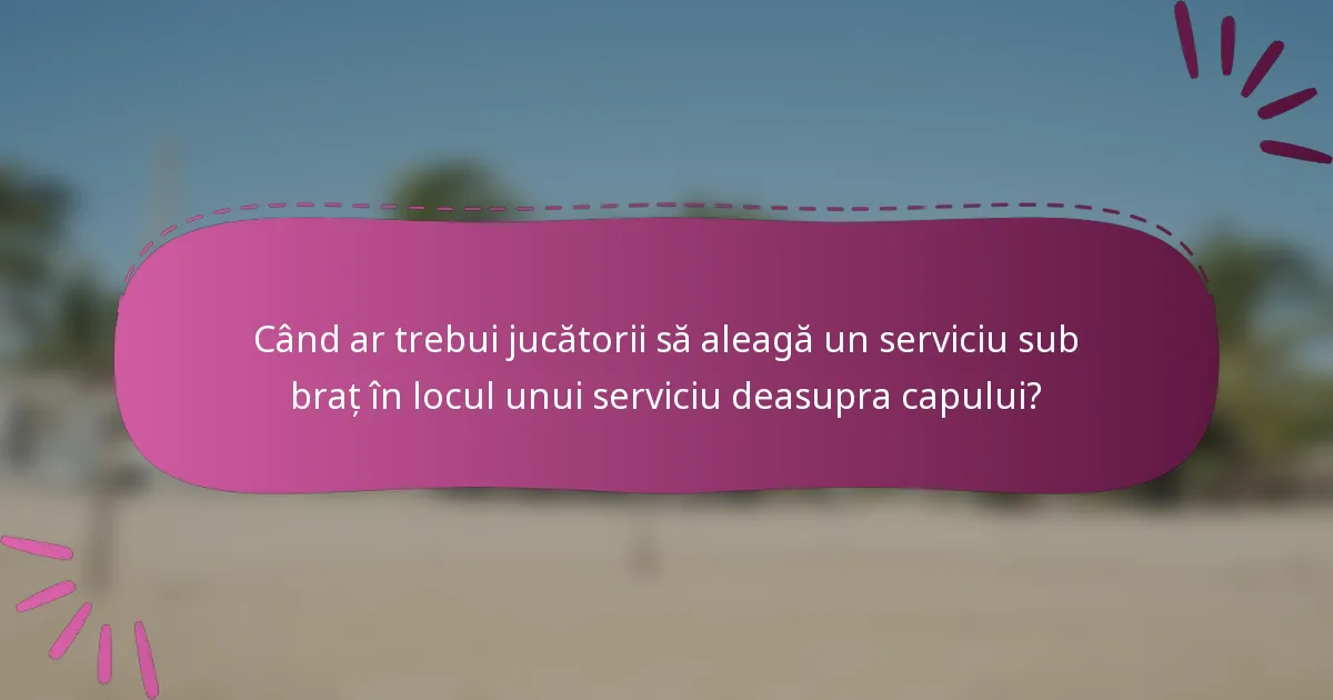 Când ar trebui jucătorii să aleagă un serviciu sub braț în locul unui serviciu deasupra capului?