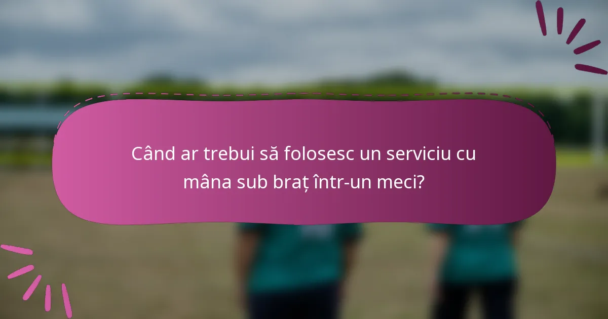 Când ar trebui să folosesc un serviciu cu mâna sub braț într-un meci?
