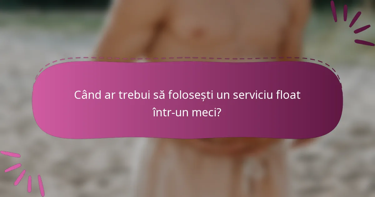 Când ar trebui să folosești un serviciu float într-un meci?