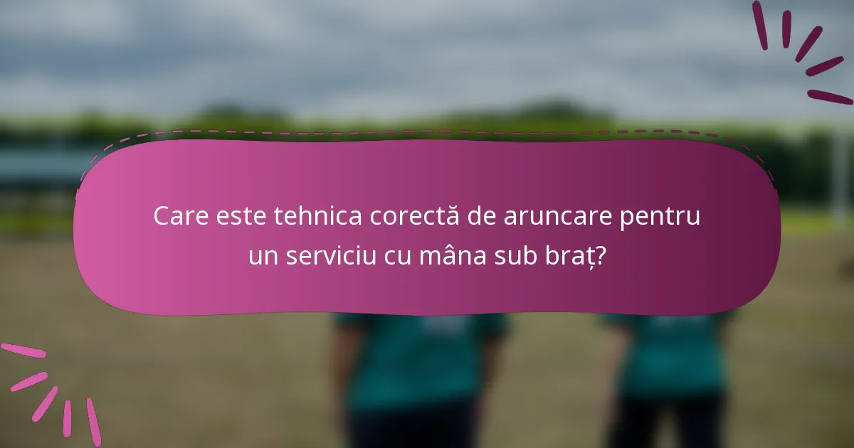 Care este tehnica corectă de aruncare pentru un serviciu cu mâna sub braț?