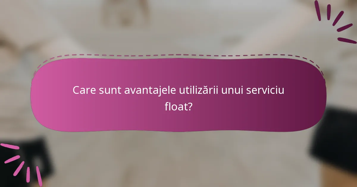 Care sunt avantajele utilizării unui serviciu float?