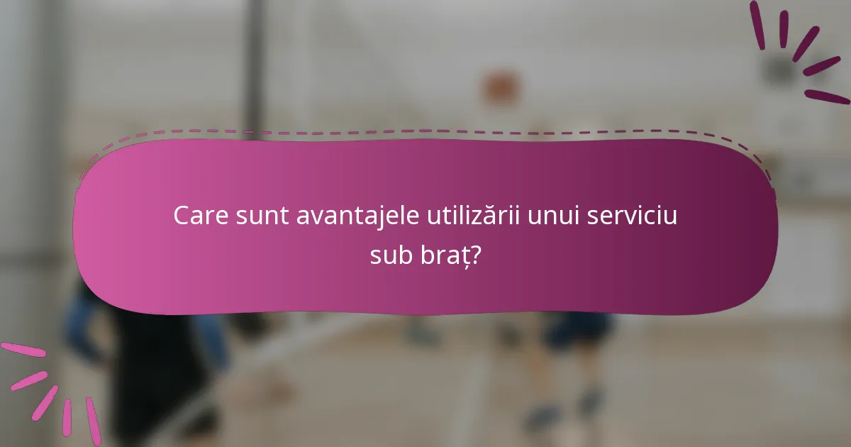 Care sunt avantajele utilizării unui serviciu sub braț?