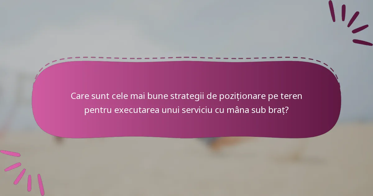 Care sunt cele mai bune strategii de poziționare pe teren pentru executarea unui serviciu cu mâna sub braț?