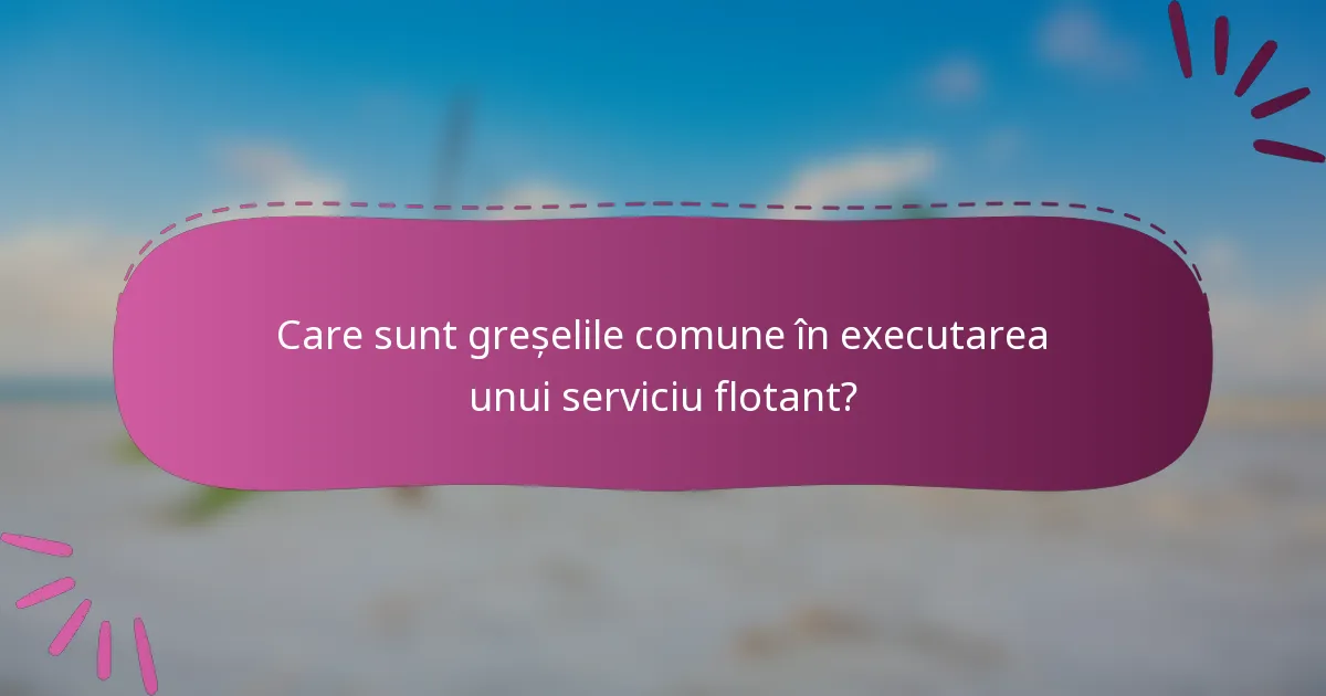 Care sunt greșelile comune în executarea unui serviciu flotant?