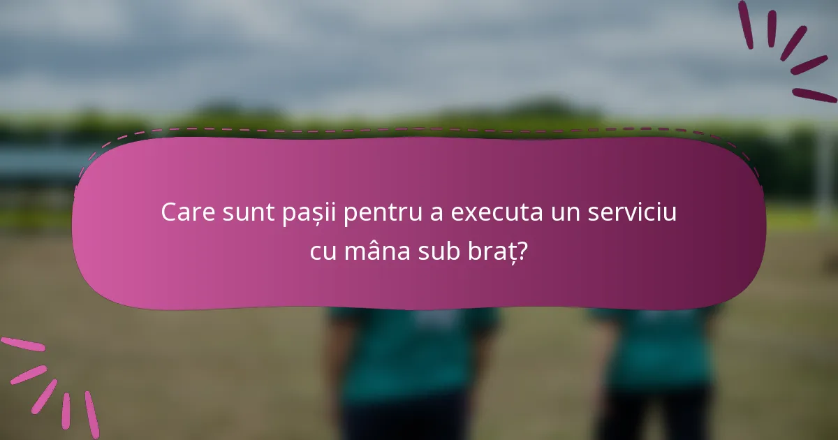 Care sunt pașii pentru a executa un serviciu cu mâna sub braț?