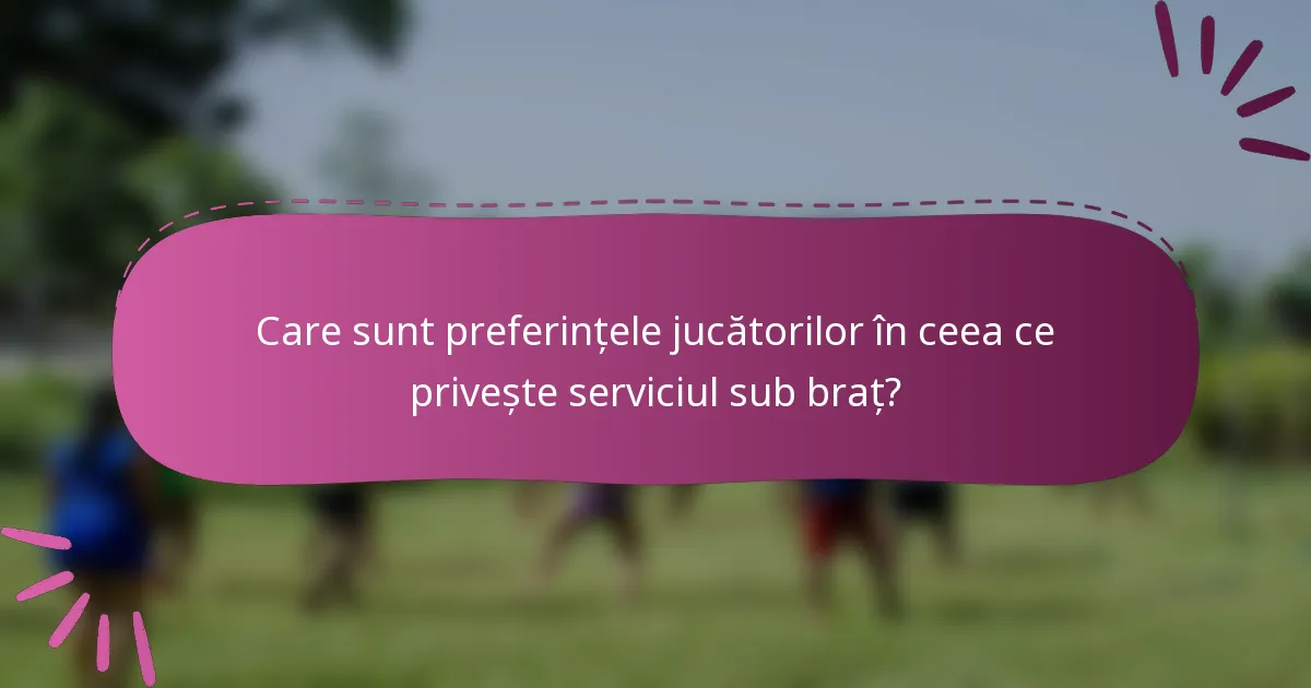 Care sunt preferințele jucătorilor în ceea ce privește serviciul sub braț?