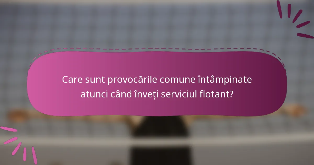 Care sunt provocările comune întâmpinate atunci când înveți serviciul flotant?