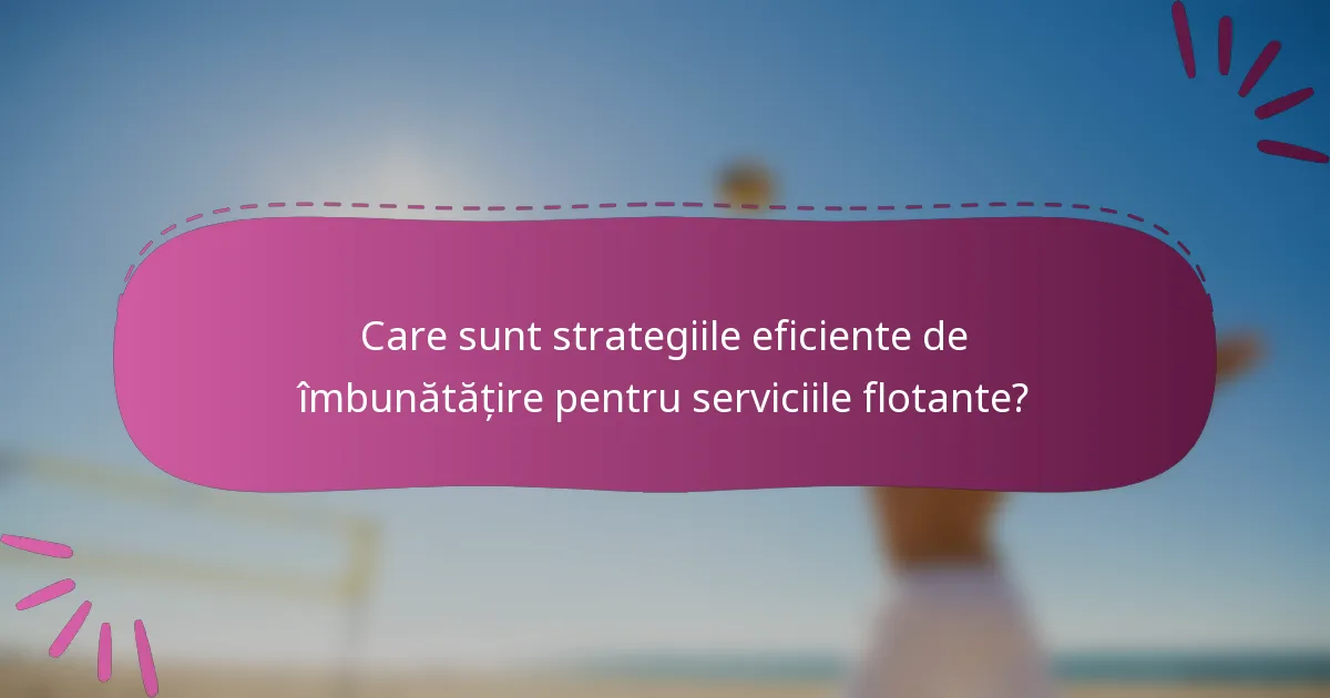 Care sunt strategiile eficiente de îmbunătățire pentru serviciile flotante?