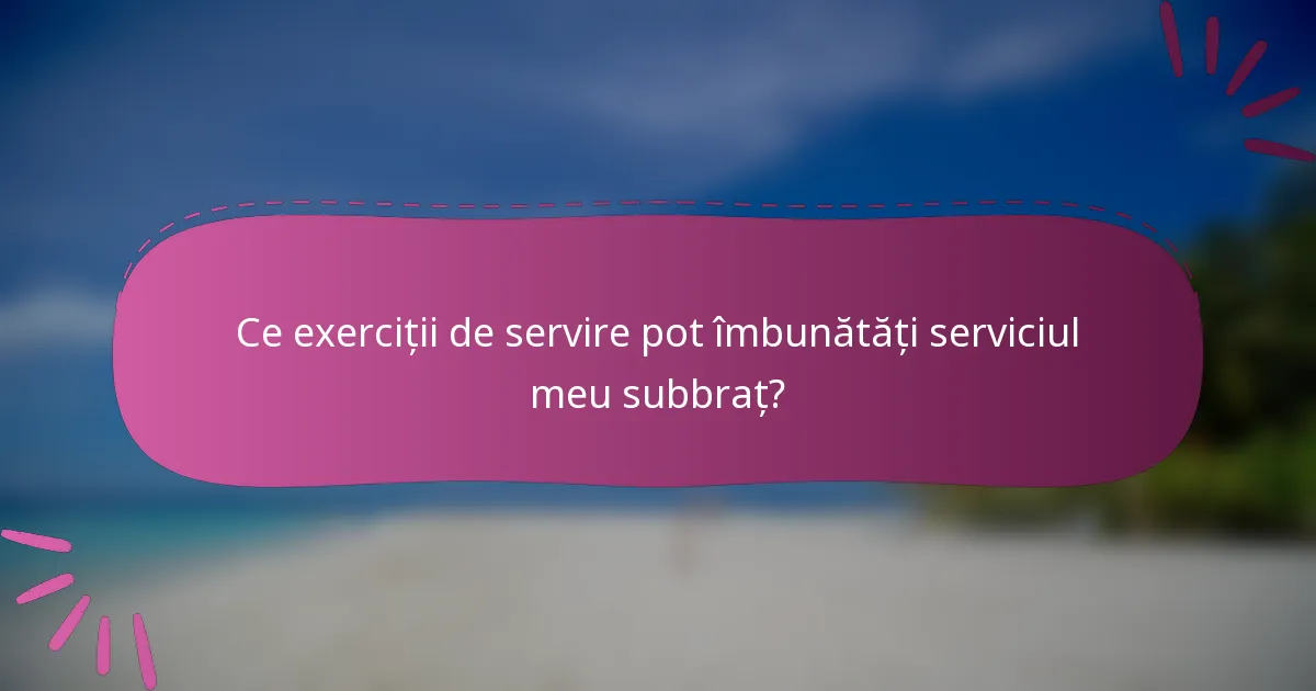 Ce exerciții de servire pot îmbunătăți serviciul meu subbraț?