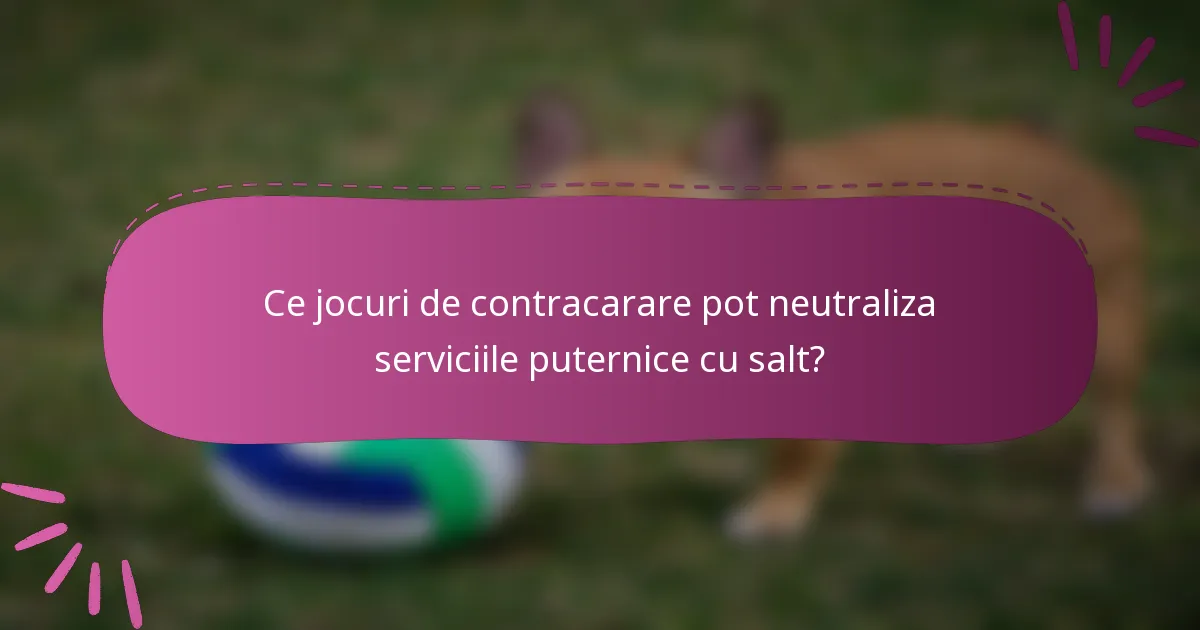 Ce jocuri de contracarare pot neutraliza serviciile puternice cu salt?