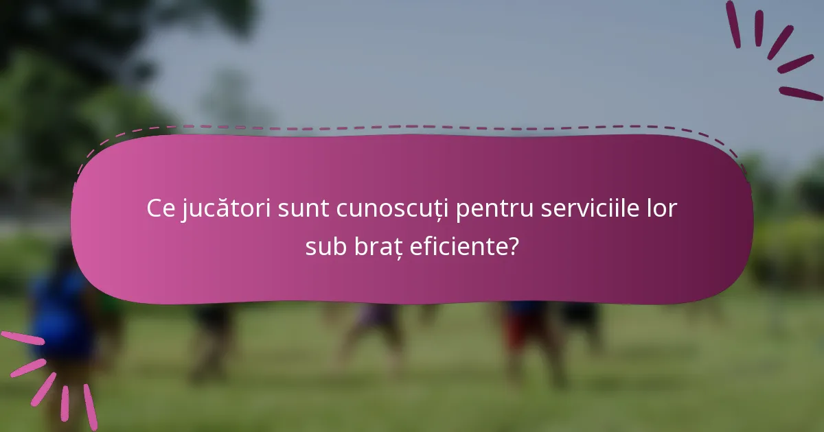 Ce jucători sunt cunoscuți pentru serviciile lor sub braț eficiente?