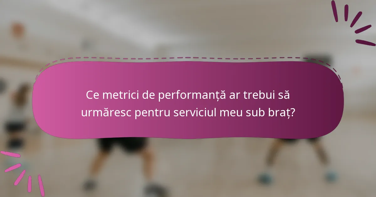 Ce metrici de performanță ar trebui să urmăresc pentru serviciul meu sub braț?