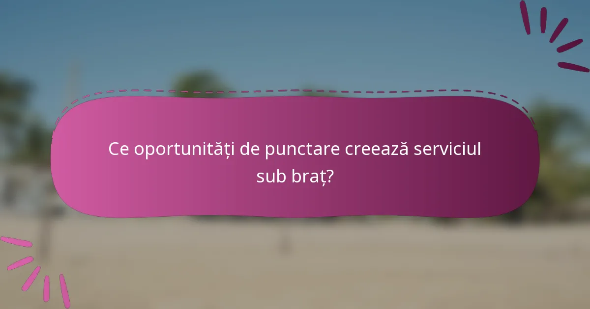 Ce oportunități de punctare creează serviciul sub braț?