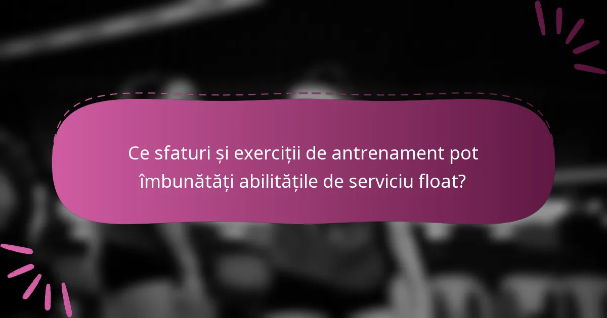 Ce sfaturi și exerciții de antrenament pot îmbunătăți abilitățile de serviciu float?