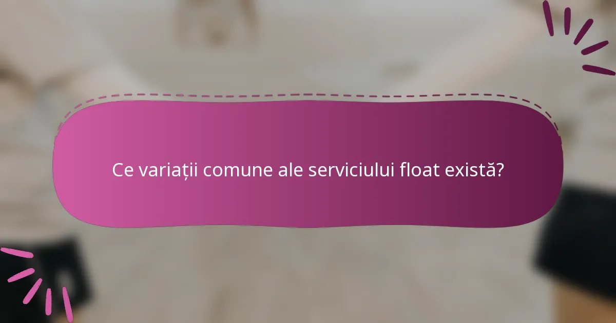Ce variații comune ale serviciului float există?