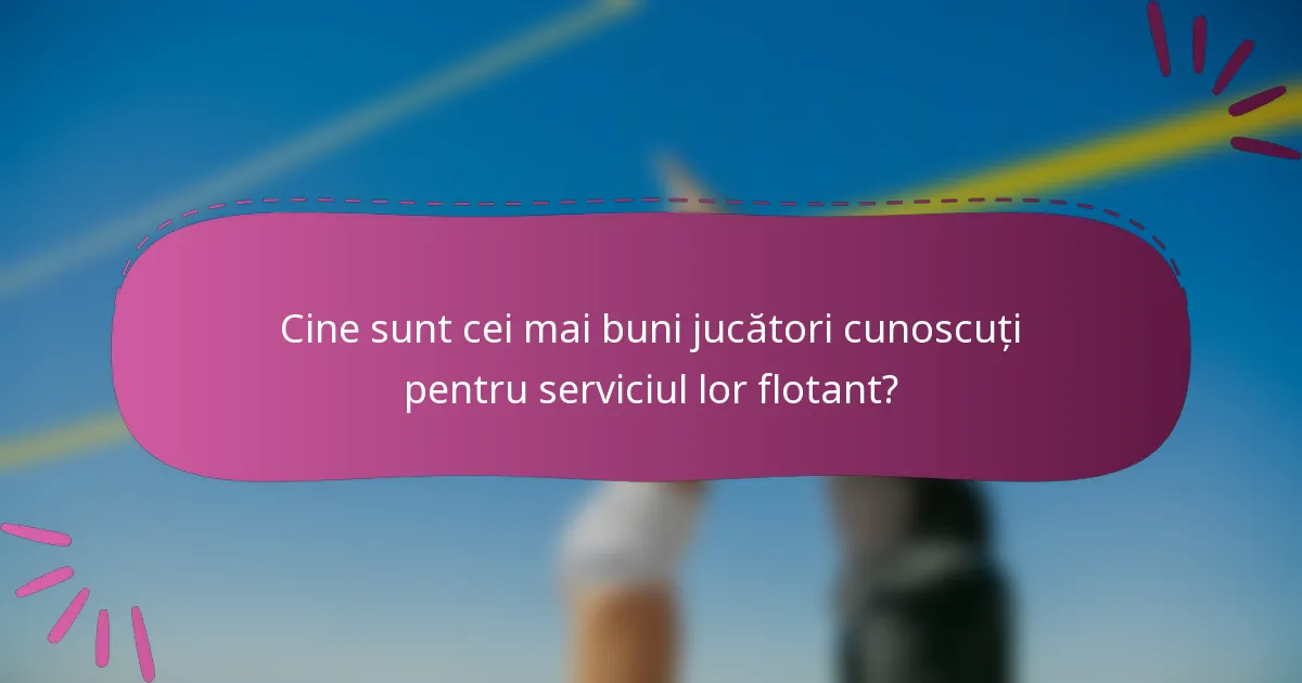 Cine sunt cei mai buni jucători cunoscuți pentru serviciul lor flotant?