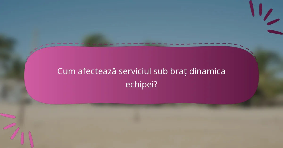 Cum afectează serviciul sub braț dinamica echipei?