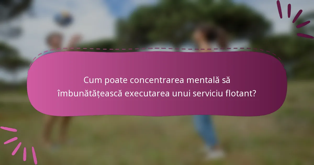 Cum poate concentrarea mentală să îmbunătățească executarea unui serviciu flotant?