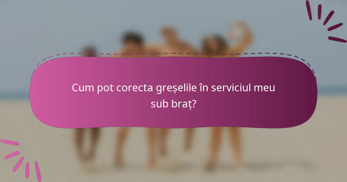 Cum pot corecta greșelile în serviciul meu sub braț?