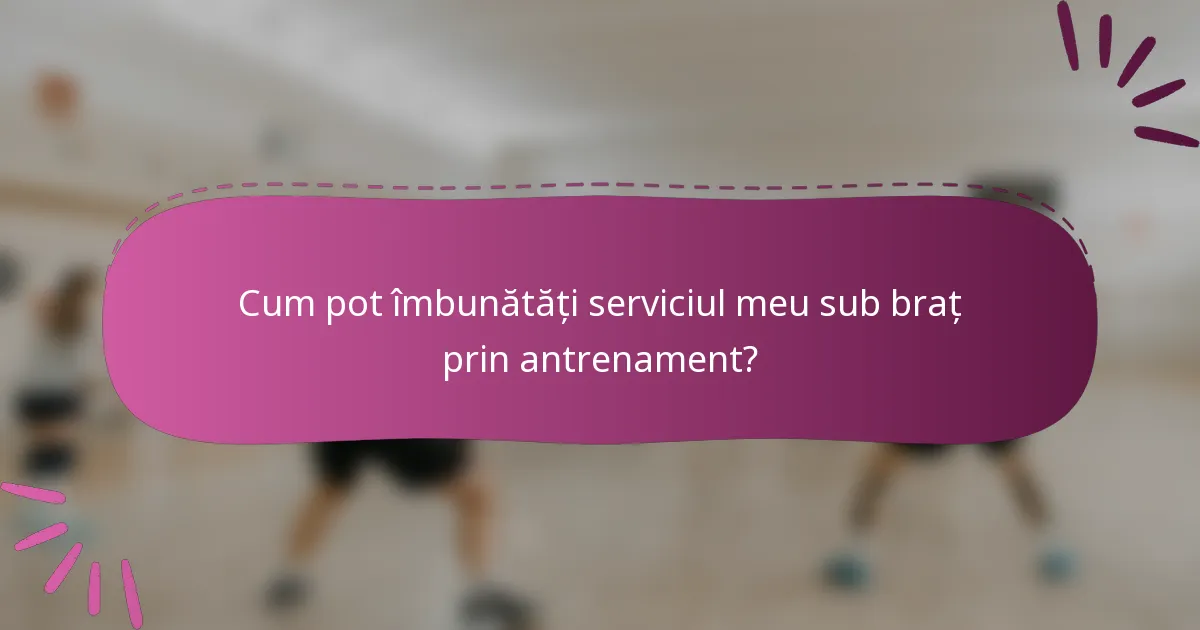 Cum pot îmbunătăți serviciul meu sub braț prin antrenament?