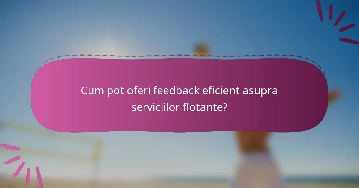 Cum pot oferi feedback eficient asupra serviciilor flotante?