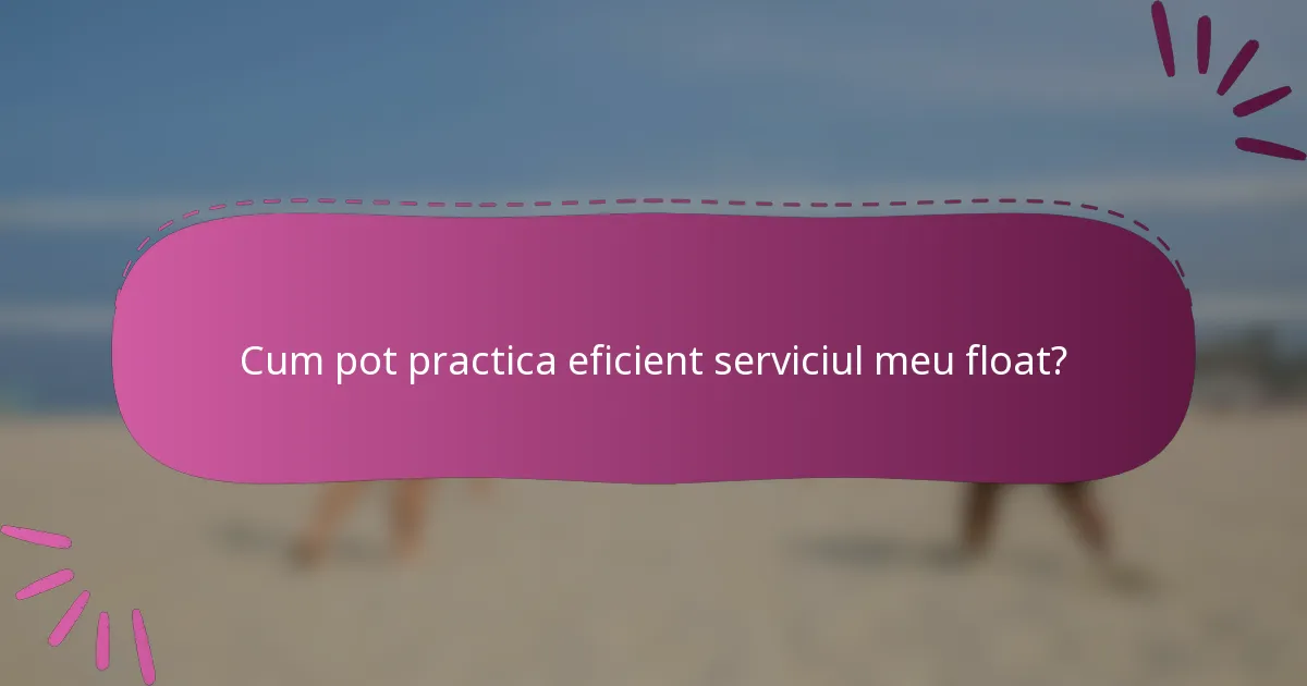 Cum pot practica eficient serviciul meu float?