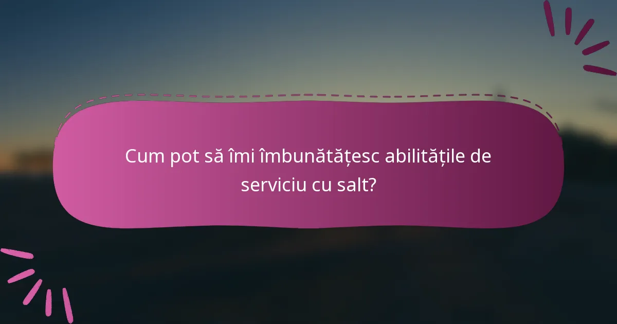 Cum pot să îmi îmbunătățesc abilitățile de serviciu cu salt?
