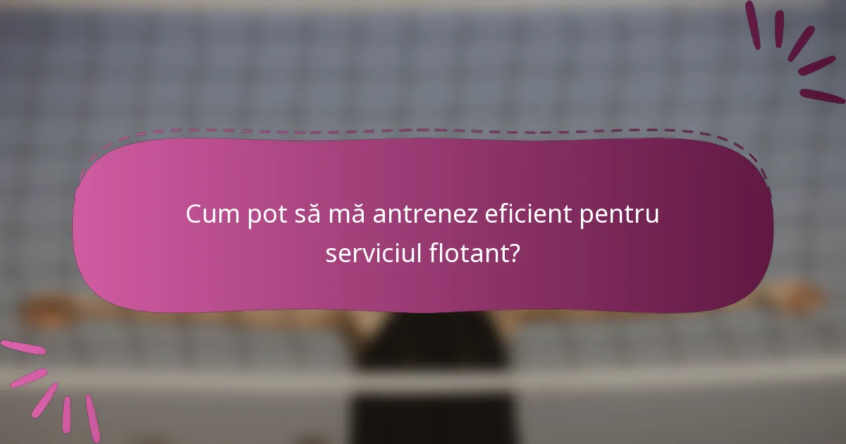 Cum pot să mă antrenez eficient pentru serviciul flotant?