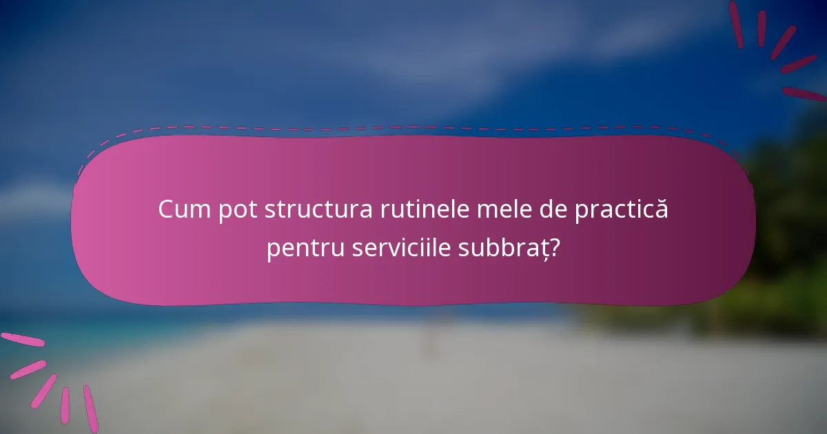 Cum pot structura rutinele mele de practică pentru serviciile subbraț?