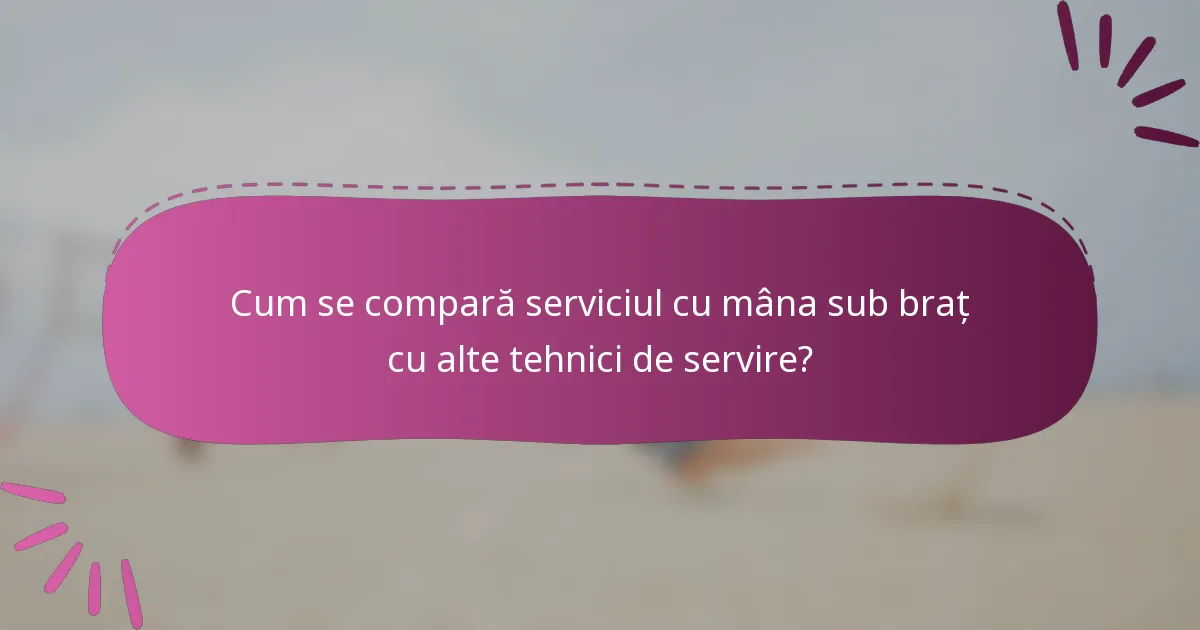 Cum se compară serviciul cu mâna sub braț cu alte tehnici de servire?
