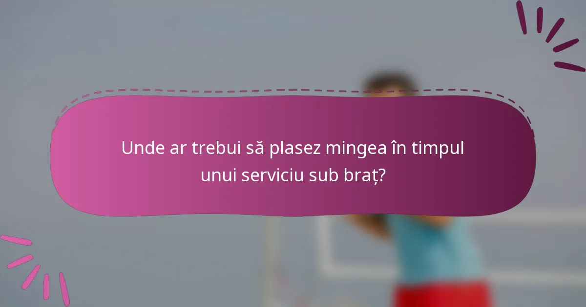 Unde ar trebui să plasez mingea în timpul unui serviciu sub braț?